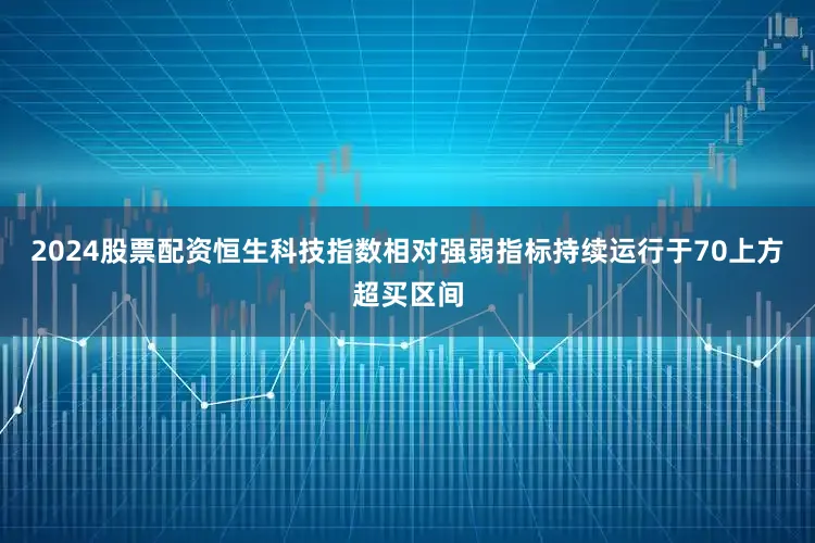 2024股票配资恒生科技指数相对强弱指标持续运行于70上方超买区间