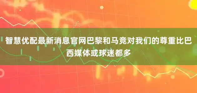 智慧优配最新消息官网巴黎和马竞对我们的尊重比巴西媒体或球迷都多