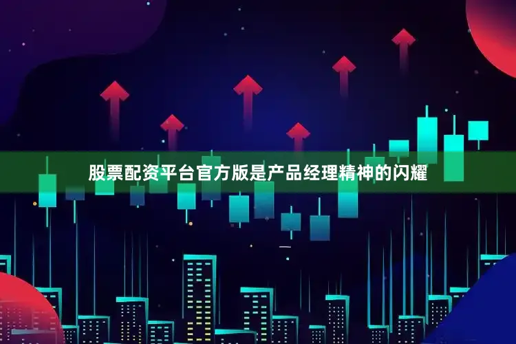 股票配资平台官方版是产品经理精神的闪耀
