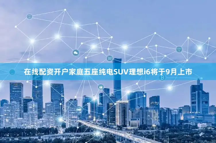 在线配资开户家庭五座纯电SUV理想i6将于9月上市