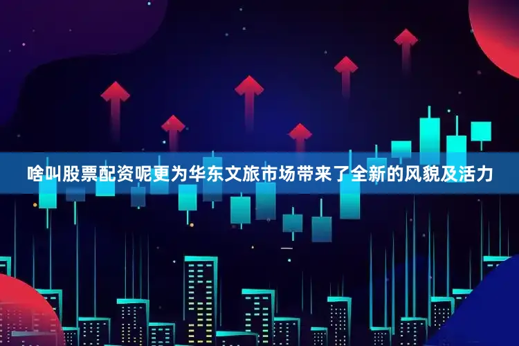 啥叫股票配资呢更为华东文旅市场带来了全新的风貌及活力