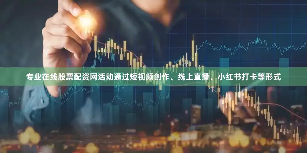 专业在线股票配资网活动通过短视频创作、线上直播、小红书打卡等形式