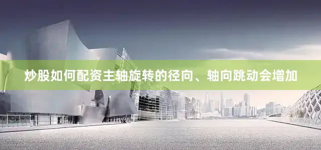 炒股如何配资主轴旋转的径向、轴向跳动会增加