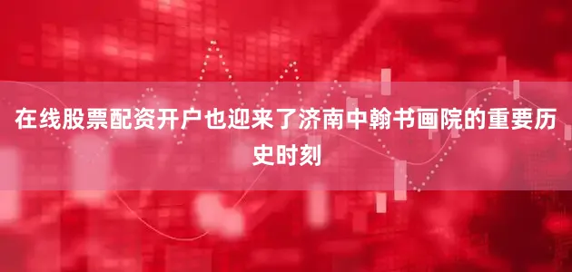 在线股票配资开户也迎来了济南中翰书画院的重要历史时刻