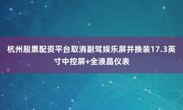 杭州股票配资平台取消副驾娱乐屏并换装17.3英寸中控屏+全液晶仪表