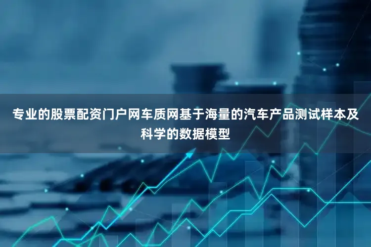 专业的股票配资门户网车质网基于海量的汽车产品测试样本及科学的数据模型