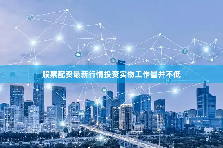 股票配资最新行情投资实物工作量并不低