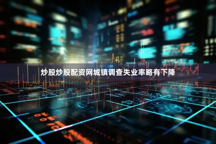 炒股炒股配资网城镇调查失业率略有下降
