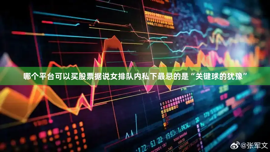 哪个平台可以买股票据说女排队内私下最忌的是“关键球的犹豫”