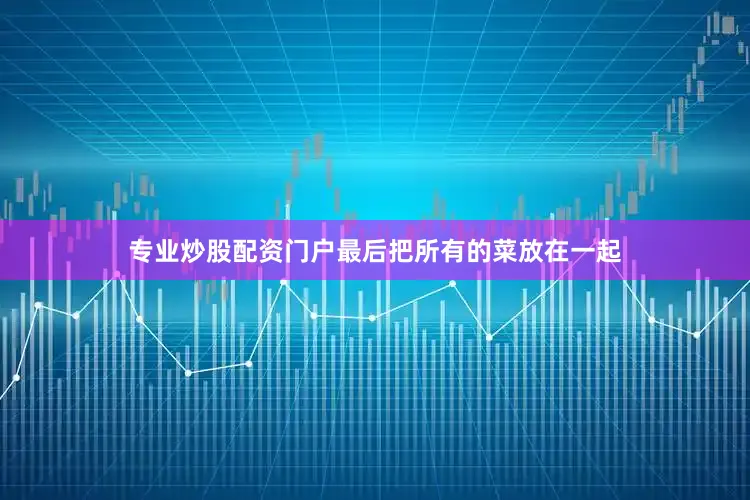 专业炒股配资门户最后把所有的菜放在一起