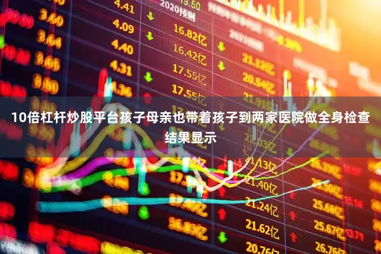10倍杠杆炒股平台孩子母亲也带着孩子到两家医院做全身检查结果显示