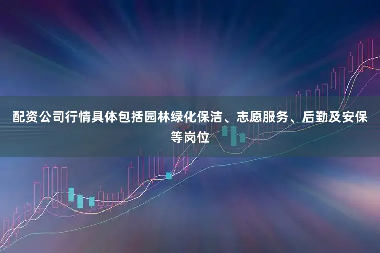 配资公司行情具体包括园林绿化保洁、志愿服务、后勤及安保等岗位