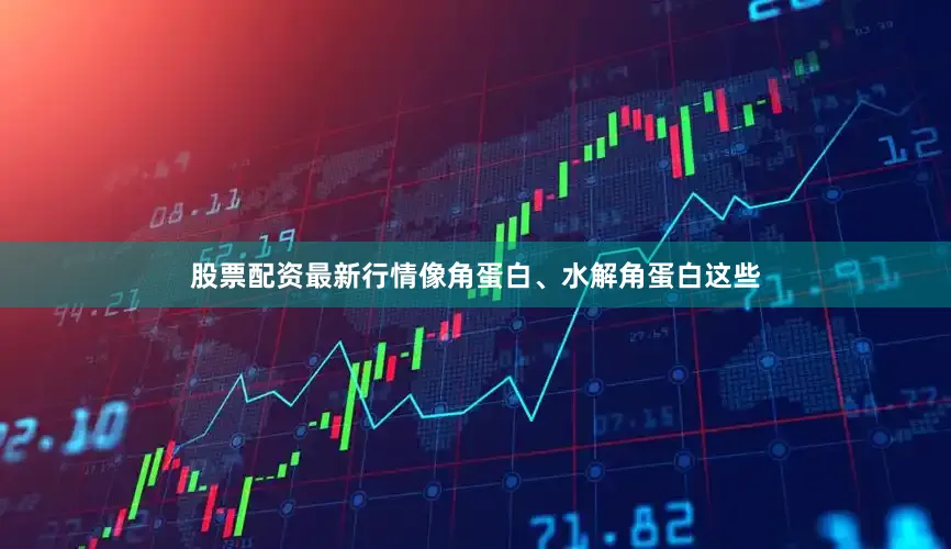 股票配资最新行情像角蛋白、水解角蛋白这些