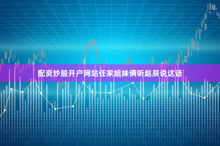 配资炒股开户网站任家姐妹俩听赵辰说这话