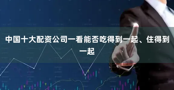 中国十大配资公司一看能否吃得到一起、住得到一起