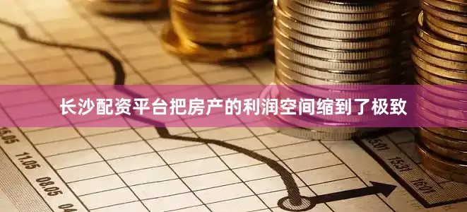 长沙配资平台把房产的利润空间缩到了极致