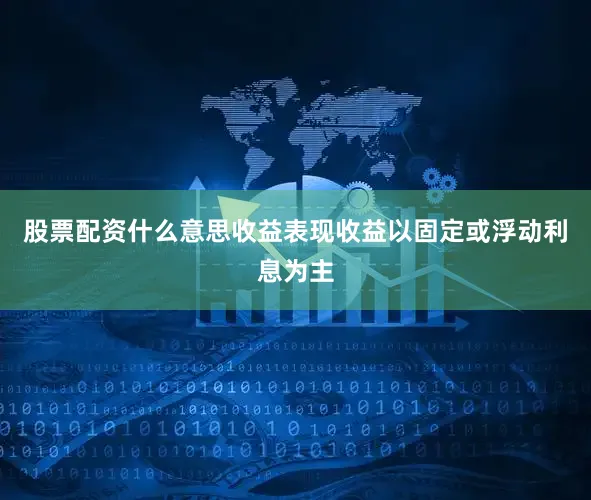 股票配资什么意思收益表现收益以固定或浮动利息为主