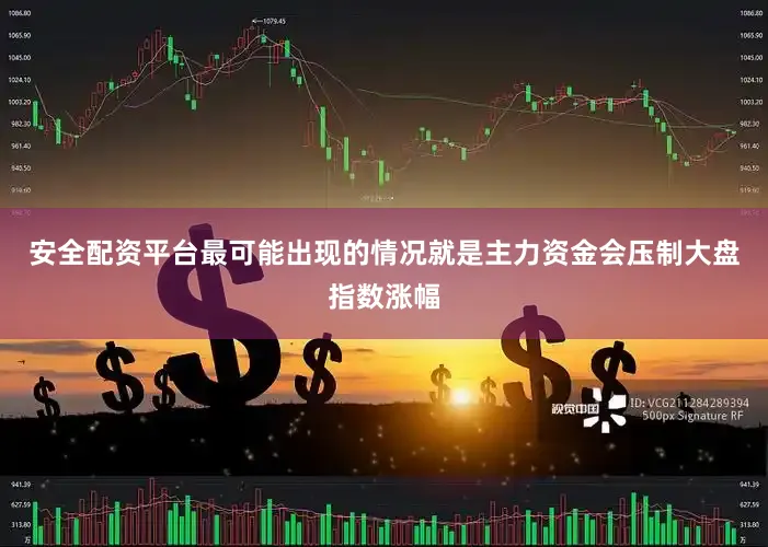 安全配资平台最可能出现的情况就是主力资金会压制大盘指数涨幅