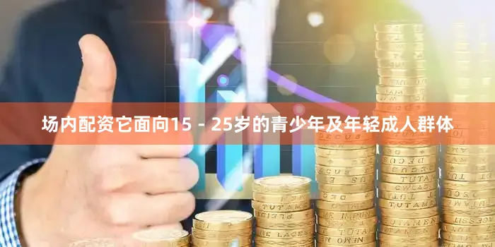场内配资它面向15 - 25岁的青少年及年轻成人群体