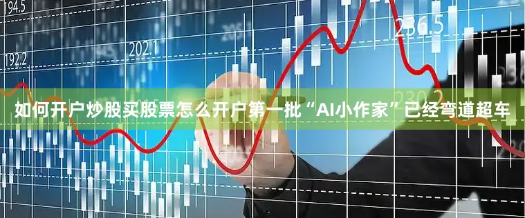 如何开户炒股买股票怎么开户第一批“AI小作家”已经弯道超车