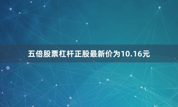 五倍股票杠杆正股最新价为10.16元