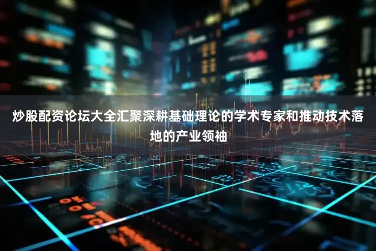 炒股配资论坛大全汇聚深耕基础理论的学术专家和推动技术落地的产业领袖