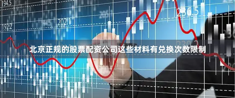 北京正规的股票配资公司这些材料有兑换次数限制