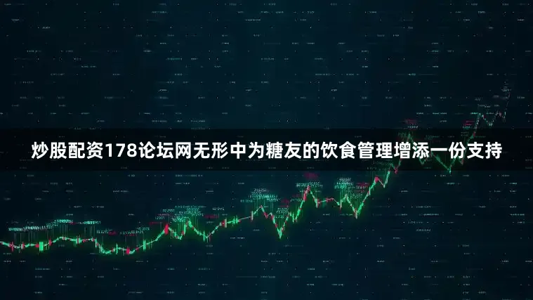 炒股配资178论坛网无形中为糖友的饮食管理增添一份支持
