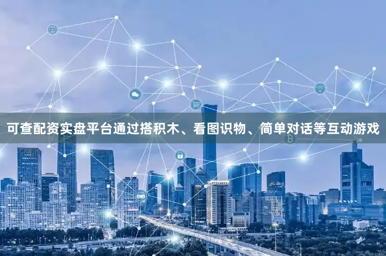 可查配资实盘平台通过搭积木、看图识物、简单对话等互动游戏