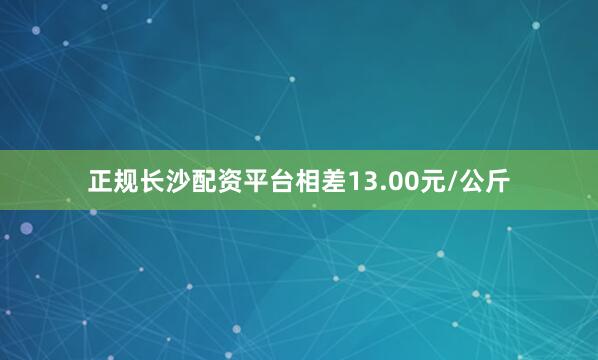 正规长沙配资平台相差13.00元/公斤