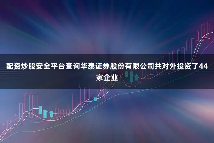 配资炒股安全平台查询华泰证券股份有限公司共对外投资了44家企业