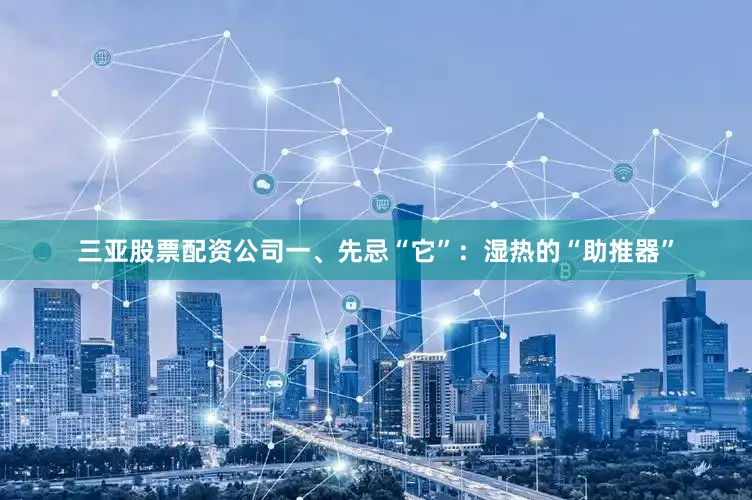 三亚股票配资公司一、先忌“它”：湿热的“助推器”