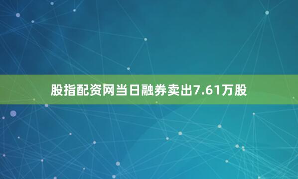 股指配资网当日融券卖出7.61万股