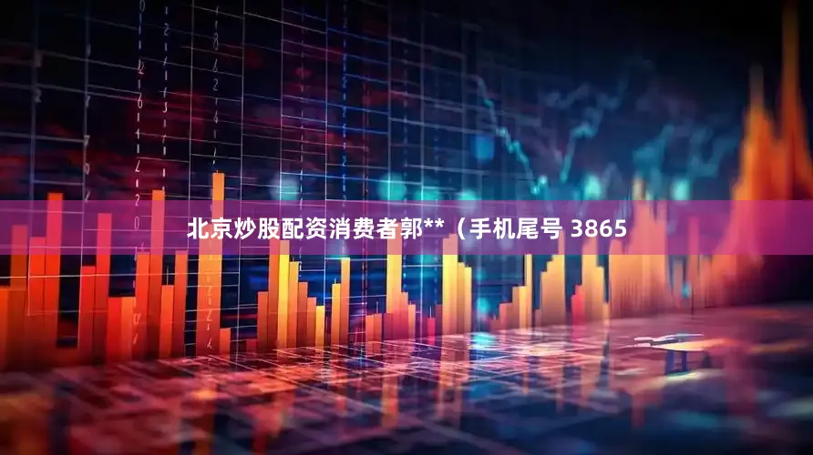 北京炒股配资消费者郭**（手机尾号 3865