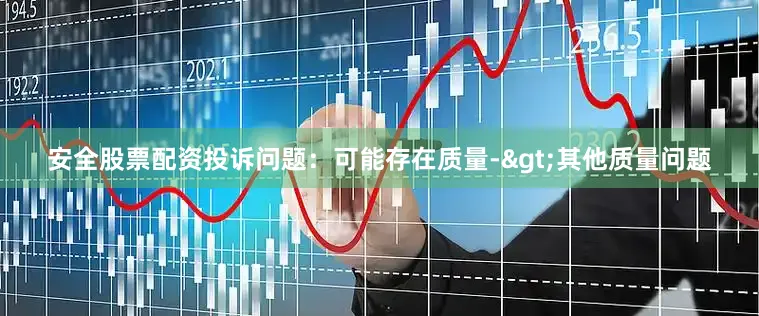 安全股票配资投诉问题：可能存在质量->其他质量问题