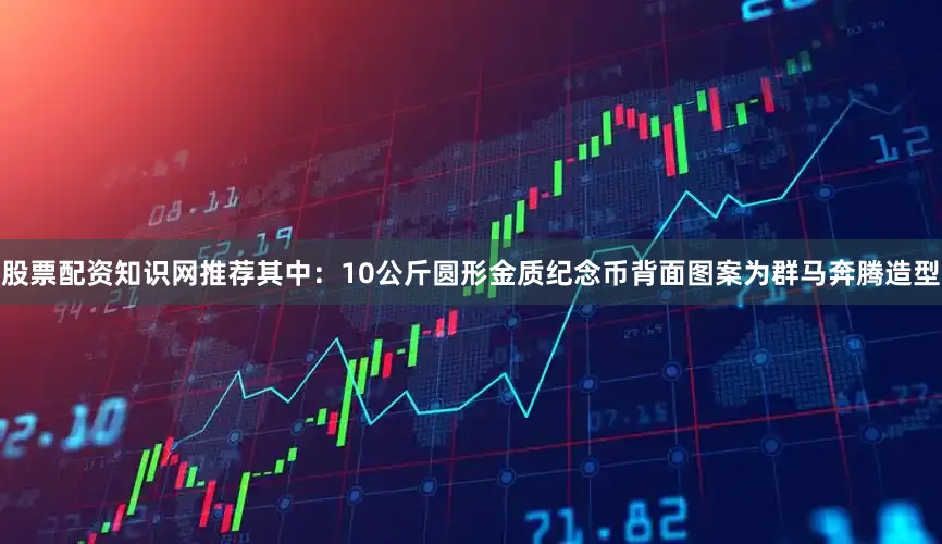股票配资知识网推荐其中：10公斤圆形金质纪念币背面图案为群马奔腾造型