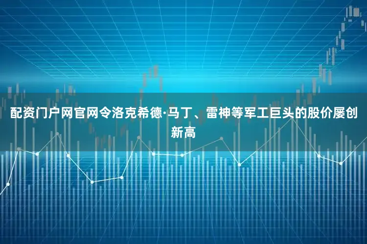 配资门户网官网令洛克希德·马丁、雷神等军工巨头的股价屡创新高