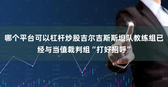 哪个平台可以杠杆炒股吉尔吉斯斯坦队教练组已经与当值裁判组“打好招呼”