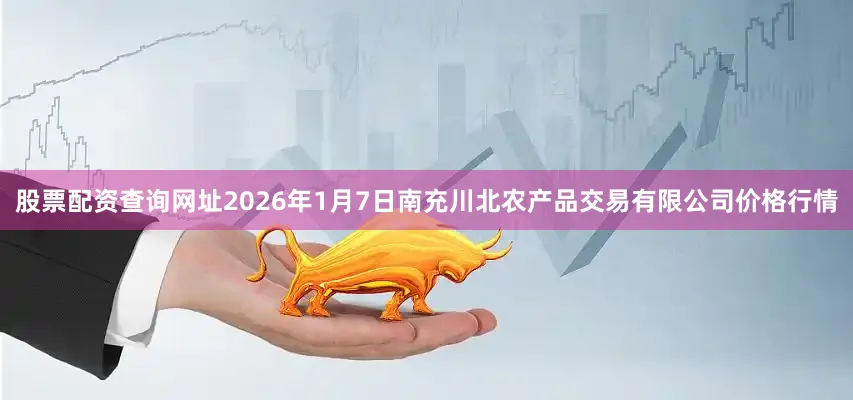 股票配资查询网址2026年1月7日南充川北农产品交易有限公司价格行情