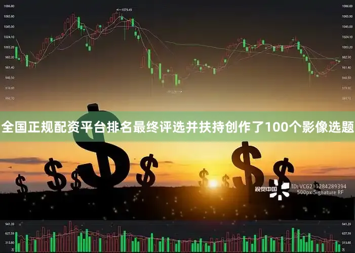 全国正规配资平台排名最终评选并扶持创作了100个影像选题