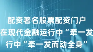 配资著名股票配资门户资本市场在现代金融运行中“牵一发而动全身”