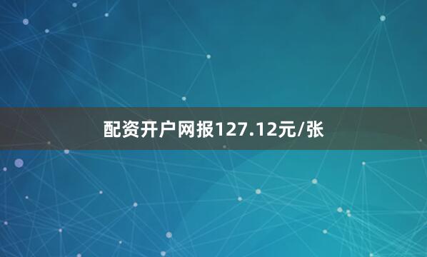 配资开户网报127.12元/张