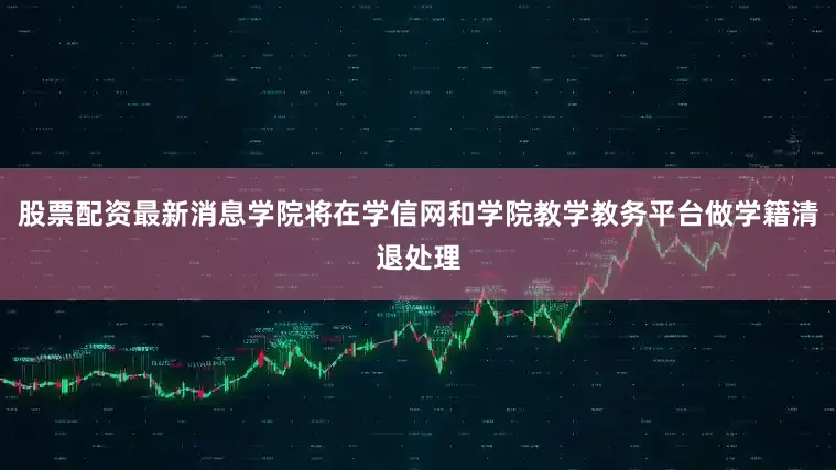 股票配资最新消息学院将在学信网和学院教学教务平台做学籍清退处理