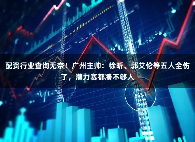 配资行业查询无奈！广州主帅：徐昕、郭艾伦等五人全伤了，潜力赛都凑不够人