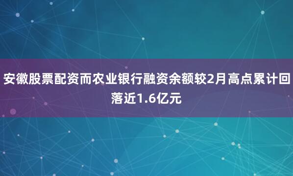 安徽股票配资而农业银行融资余额较2月高点累计回落近1.6亿元