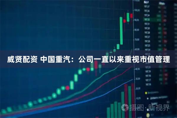 威贤配资 中国重汽：公司一直以来重视市值管理