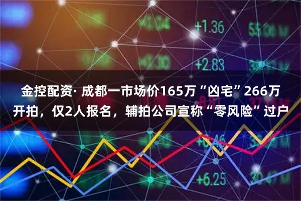 金控配资· 成都一市场价165万“凶宅”266万开拍，仅2人报名，辅拍公司宣称“零风险”过户
