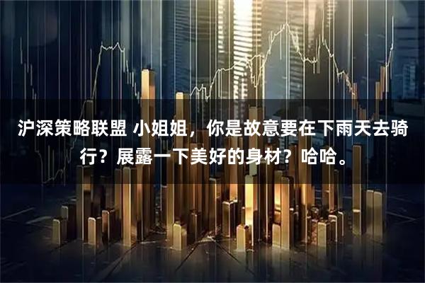 沪深策略联盟 小姐姐，你是故意要在下雨天去骑行？展露一下美好的身材？哈哈。