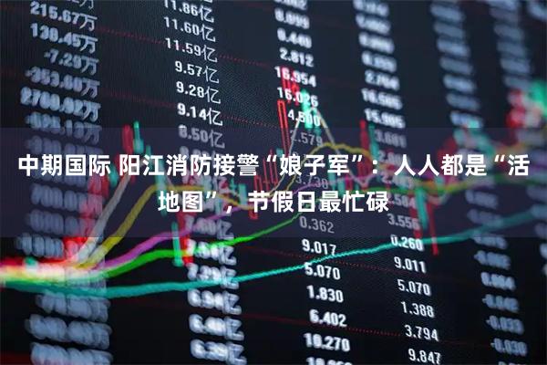 中期国际 阳江消防接警“娘子军”：人人都是“活地图”，节假日最忙碌