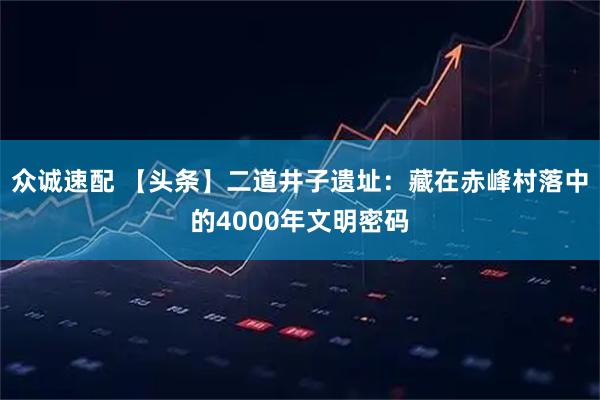 众诚速配 【头条】二道井子遗址：藏在赤峰村落中的4000年文明密码